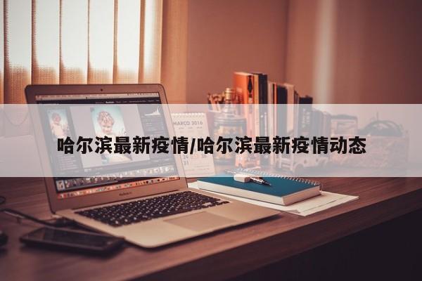 哈尔滨最新疫情/哈尔滨最新疫情动态